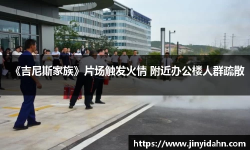 壹号娱乐《吉尼斯家族》片场触发火情 附近办公楼人群疏散