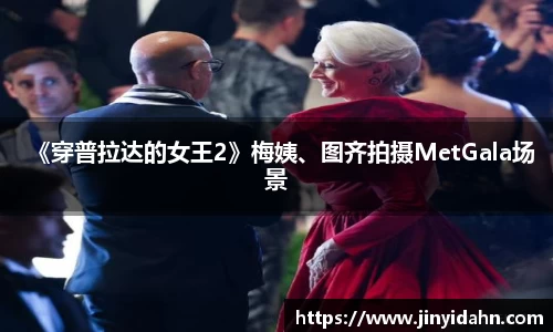 壹号娱乐《穿普拉达的女王2》梅姨、图齐拍摄MetGala场景